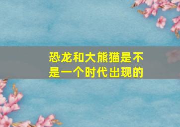 恐龙和大熊猫是不是一个时代出现的