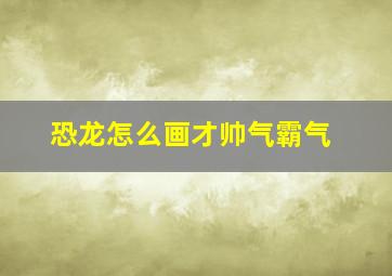 恐龙怎么画才帅气霸气