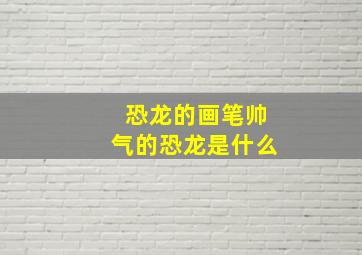 恐龙的画笔帅气的恐龙是什么