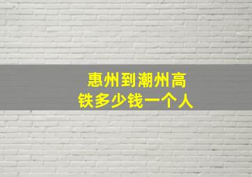 惠州到潮州高铁多少钱一个人