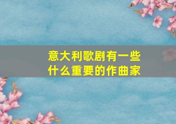 意大利歌剧有一些什么重要的作曲家