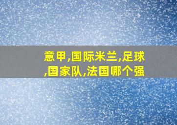 意甲,国际米兰,足球,国家队,法国哪个强