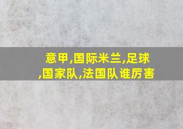 意甲,国际米兰,足球,国家队,法国队谁厉害