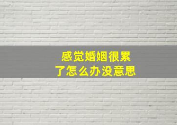 感觉婚姻很累了怎么办没意思