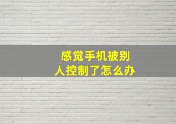 感觉手机被别人控制了怎么办