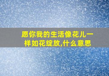 愿你我的生活像花儿一样如花绽放,什么意思