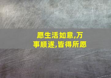 愿生活如意,万事顺遂,皆得所愿