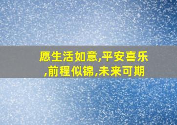 愿生活如意,平安喜乐,前程似锦,未来可期