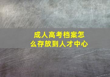 成人高考档案怎么存放到人才中心