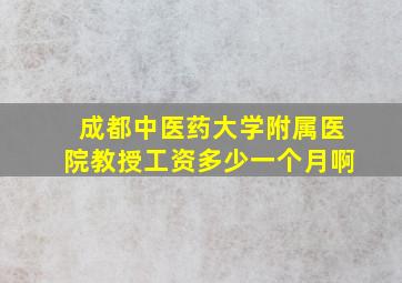 成都中医药大学附属医院教授工资多少一个月啊