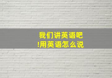 我们讲英语吧!用英语怎么说