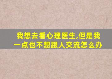 我想去看心理医生,但是我一点也不想跟人交流怎么办