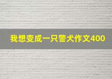 我想变成一只警犬作文400