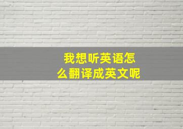 我想听英语怎么翻译成英文呢