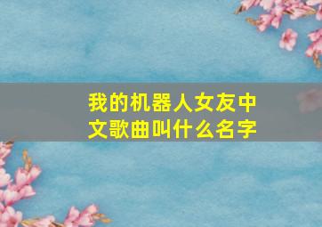 我的机器人女友中文歌曲叫什么名字