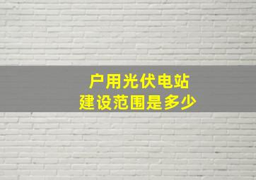 户用光伏电站建设范围是多少