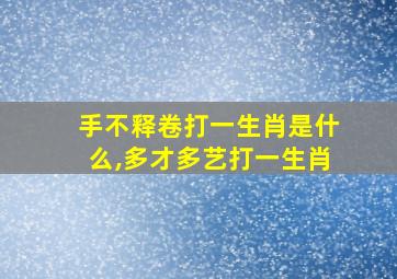 手不释卷打一生肖是什么,多才多艺打一生肖