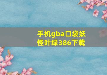 手机gba口袋妖怪叶绿386下载