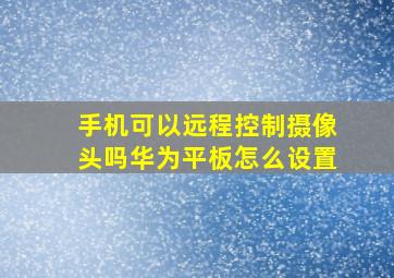 手机可以远程控制摄像头吗华为平板怎么设置