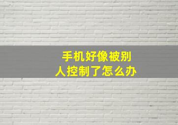 手机好像被别人控制了怎么办