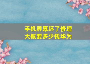 手机屏幕坏了修理大概要多少钱华为