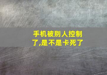 手机被别人控制了,是不是卡死了