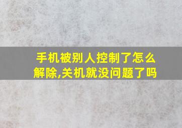 手机被别人控制了怎么解除,关机就没问题了吗