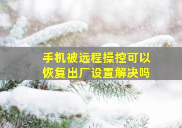 手机被远程操控可以恢复出厂设置解决吗