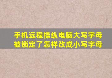 手机远程操纵电脑大写字母被锁定了怎样改成小写字母