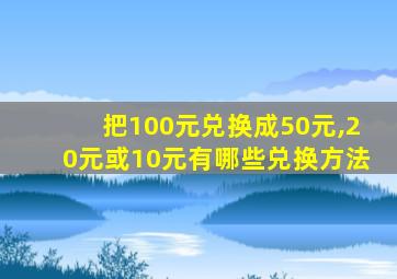 把100元兑换成50元,20元或10元有哪些兑换方法