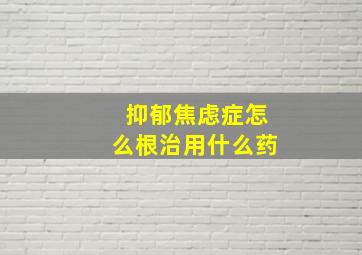 抑郁焦虑症怎么根治用什么药