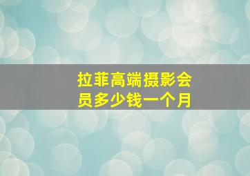 拉菲高端摄影会员多少钱一个月