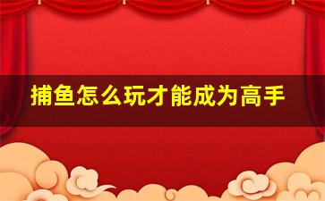 捕鱼怎么玩才能成为高手