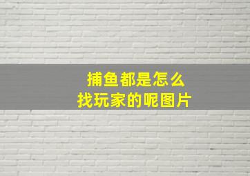 捕鱼都是怎么找玩家的呢图片