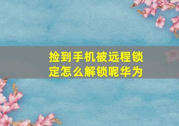 捡到手机被远程锁定怎么解锁呢华为