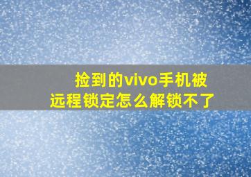 捡到的vivo手机被远程锁定怎么解锁不了