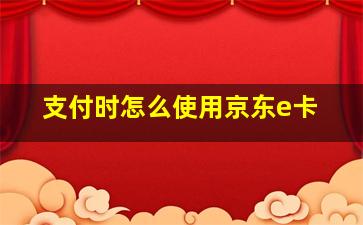 支付时怎么使用京东e卡