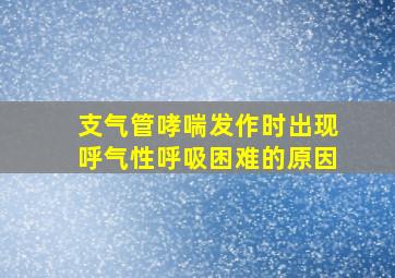 支气管哮喘发作时出现呼气性呼吸困难的原因