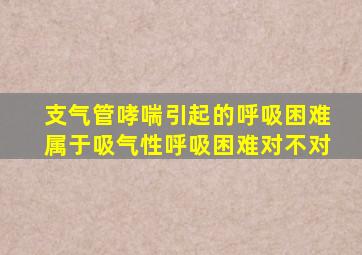 支气管哮喘引起的呼吸困难属于吸气性呼吸困难对不对