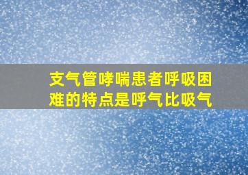 支气管哮喘患者呼吸困难的特点是呼气比吸气