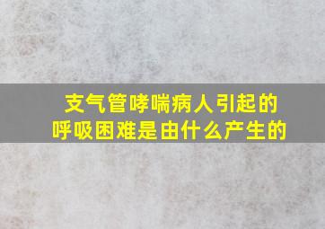 支气管哮喘病人引起的呼吸困难是由什么产生的