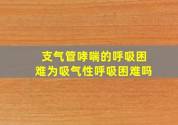 支气管哮喘的呼吸困难为吸气性呼吸困难吗