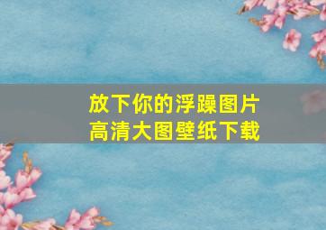 放下你的浮躁图片高清大图壁纸下载