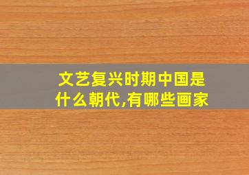 文艺复兴时期中国是什么朝代,有哪些画家