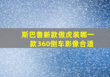 斯巴鲁新款傲虎装哪一款360倒车影像合适