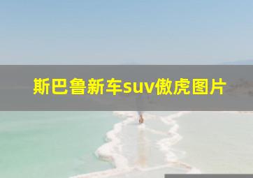 斯巴鲁新车suv傲虎图片