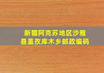 新疆阿克苏地区沙雅县盖孜库木乡邮政编码