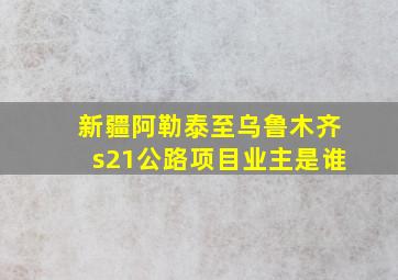 新疆阿勒泰至乌鲁木齐s21公路项目业主是谁