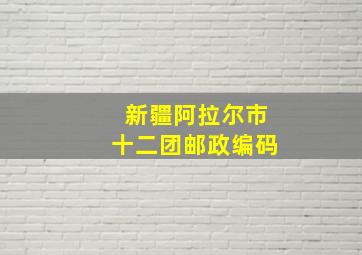 新疆阿拉尔市十二团邮政编码