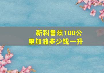 新科鲁兹100公里加油多少钱一升